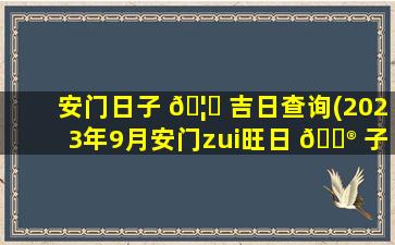 安门日子 🦟 吉日查询(2023年9月安门zui
旺日 💮 子)